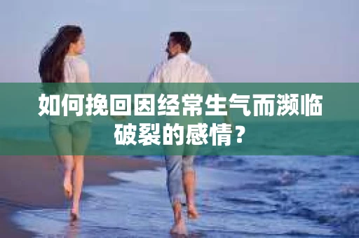 如何挽回因经常生气而濒临破裂的感情？