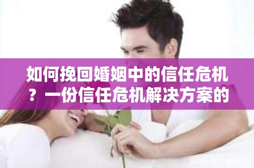如何挽回婚姻中的信任危机？一份信任危机解决方案的干货指南