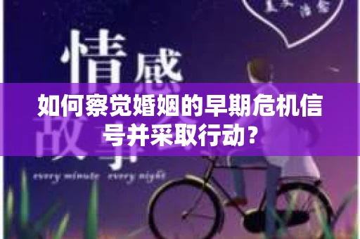 如何察觉婚姻的早期危机信号并采取行动？