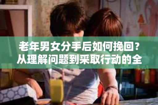 老年男女分手后如何挽回？从理解问题到采取行动的全面指南