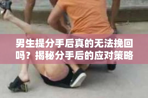 男生提分手后真的无法挽回吗？揭秘分手后的应对策略
