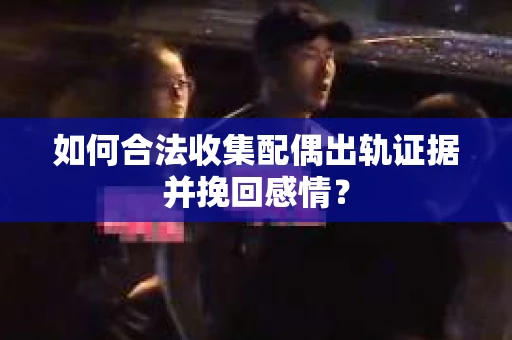 如何合法收集配偶出轨证据并挽回感情？