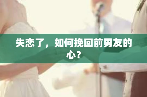 失恋了，如何挽回前男友的心？