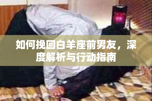 如何挽回白羊座前男友，深度解析与行动指南