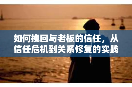 如何挽回与老板的信任，从信任危机到关系修复的实践指南