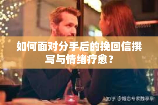 如何面对分手后的挽回信撰写与情绪疗愈？