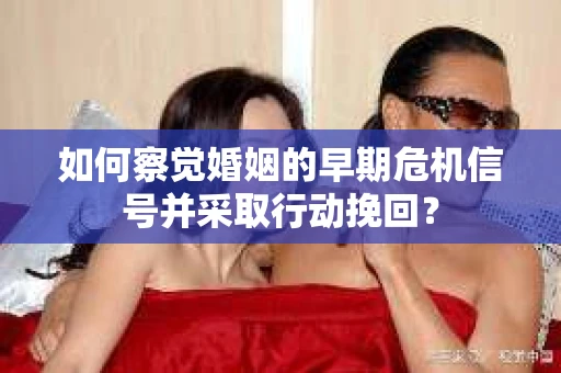 如何察觉婚姻的早期危机信号并采取行动挽回？
