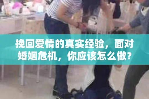 挽回爱情的真实经验，面对婚姻危机，你应该怎么做？