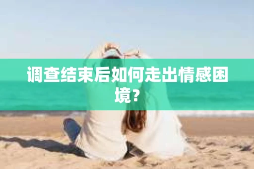 调查结束后如何走出情感困境？