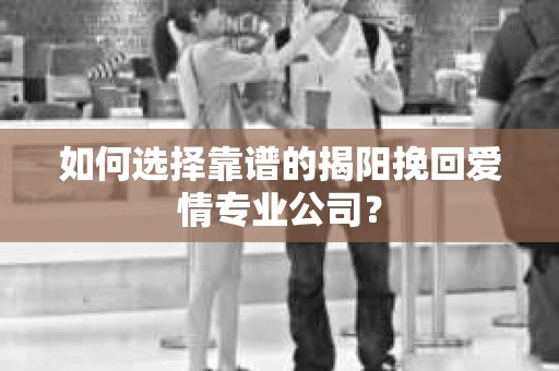 如何选择靠谱的揭阳挽回爱情专业公司？