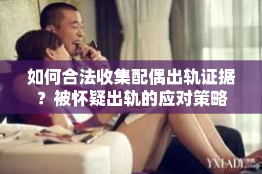 如何合法收集配偶出轨证据？被怀疑出轨的应对策略