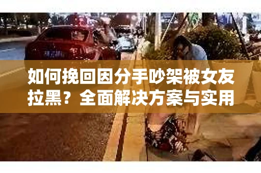 如何挽回因分手吵架被女友拉黑？全面解决方案与实用建议