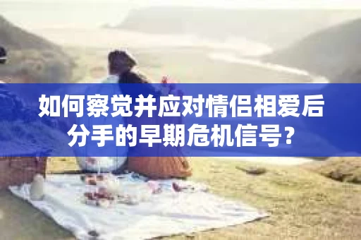 如何察觉并应对情侣相爱后分手的早期危机信号？