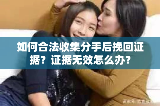 如何合法收集分手后挽回证据？证据无效怎么办？