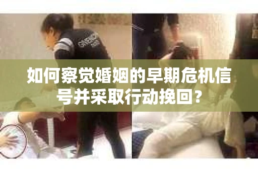 如何察觉婚姻的早期危机信号并采取行动挽回？