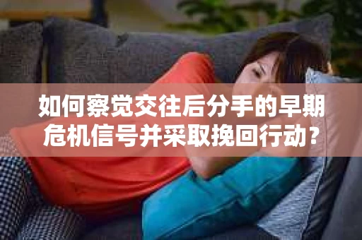 如何察觉交往后分手的早期危机信号并采取挽回行动？