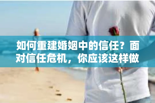 如何重建婚姻中的信任？面对信任危机，你应该这样做