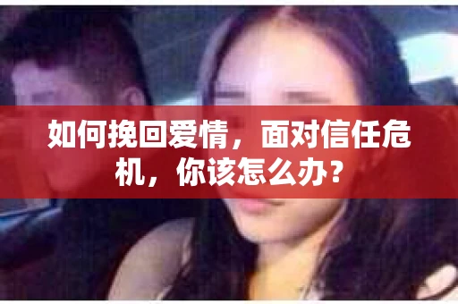 如何挽回爱情，面对信任危机，你该怎么办？