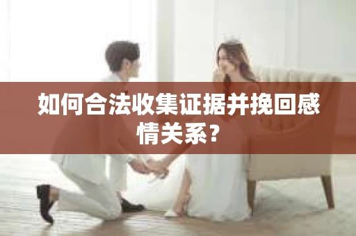 如何合法收集证据并挽回感情关系？
