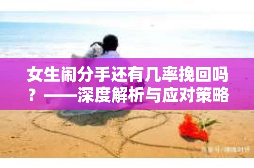 女生闹分手还有几率挽回吗？——深度解析与应对策略