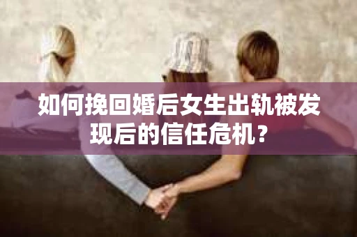 如何挽回婚后女生出轨被发现后的信任危机？
