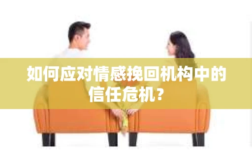 如何应对情感挽回机构中的信任危机？