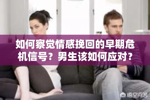 如何察觉情感挽回的早期危机信号？男生该如何应对？