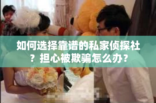 如何选择靠谱的私家侦探社？担心被欺骗怎么办？