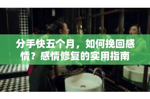 分手快五个月，如何挽回感情？感情修复的实用指南