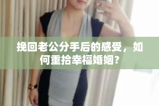 挽回老公分手后的感受，如何重拾幸福婚姻？