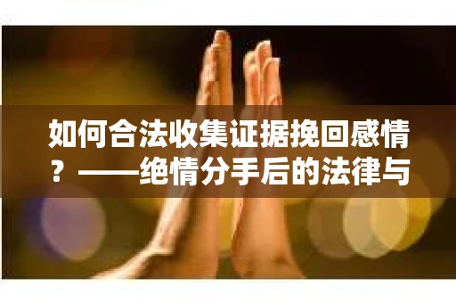 如何合法收集证据挽回感情？——绝情分手后的法律与取证策略