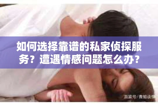 如何选择靠谱的私家侦探服务？遭遇情感问题怎么办？