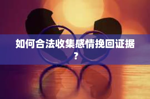 如何合法收集感情挽回证据？