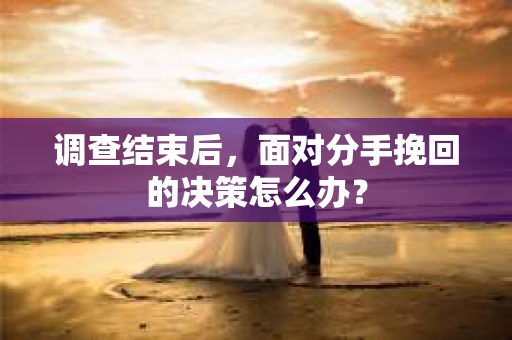 调查结束后，面对分手挽回的决策怎么办？