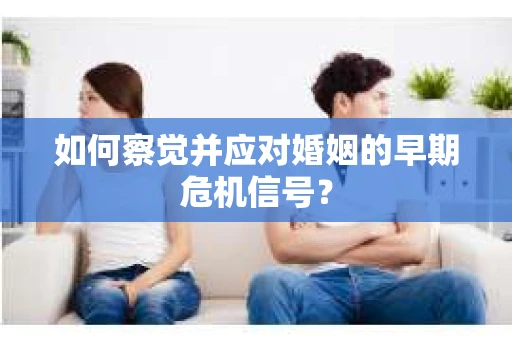 如何察觉并应对婚姻的早期危机信号？