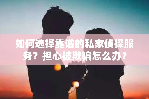 如何选择靠谱的私家侦探服务？担心被欺骗怎么办？