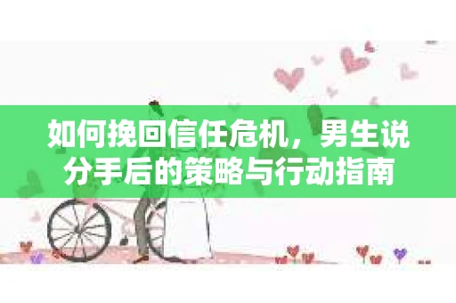 如何挽回信任危机，男生说分手后的策略与行动指南
