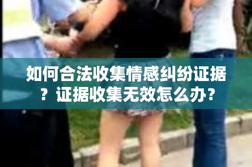 如何合法收集情感纠纷证据？证据收集无效怎么办？