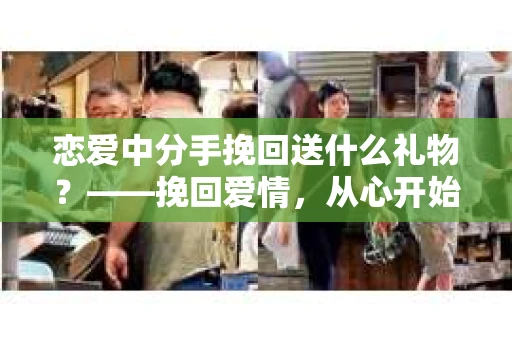 恋爱中分手挽回送什么礼物？——挽回爱情，从心开始
