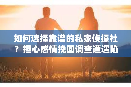如何选择靠谱的私家侦探社？担心感情挽回调查遭遇陷阱怎么办？