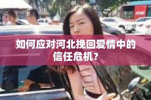 如何应对河北挽回爱情中的信任危机？