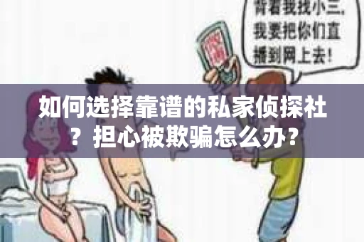 如何选择靠谱的私家侦探社？担心被欺骗怎么办？