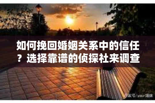 如何挽回婚姻关系中的信任？选择靠谱的侦探社来调查双方出轨怎么办？