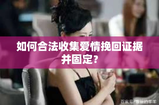 如何合法收集爱情挽回证据并固定？