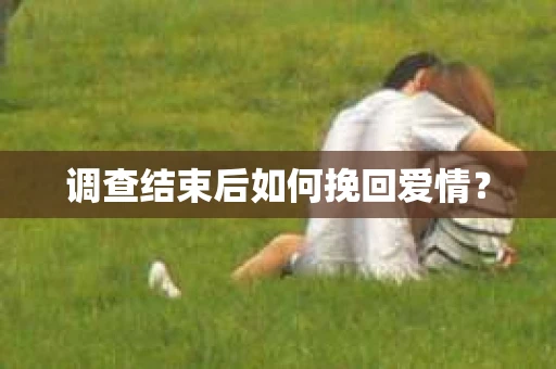 调查结束后如何挽回爱情？