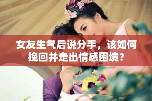 女友生气后说分手，该如何挽回并走出情感困境？