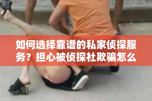 如何选择靠谱的私家侦探服务？担心被侦探社欺骗怎么办？