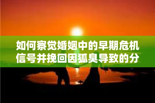 如何察觉婚姻中的早期危机信号并挽回因狐臭导致的分手？