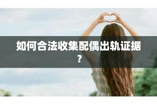 如何合法收集配偶出轨证据？
