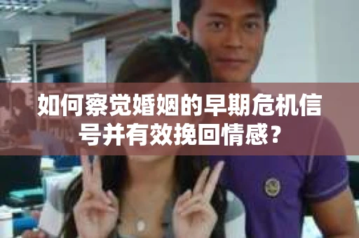 如何察觉婚姻的早期危机信号并有效挽回情感？